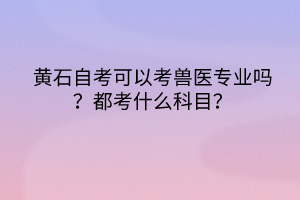 黃石自考可以考獸醫(yī)專業(yè)嗎？都考什么科目？