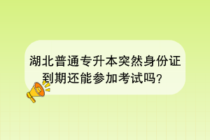 湖北普通專升本突然身份證到期還能參加考試嗎？