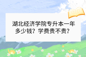 湖北經(jīng)濟學(xué)院專升本一年多少錢？學(xué)費貴不貴？
