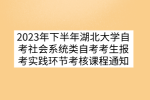 2023年下半年湖北大學(xué)自考社會(huì)系統(tǒng)類自考考生報(bào)考實(shí)踐環(huán)節(jié)考核課程通知