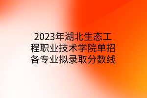 2023年湖北生態(tài)工程職業(yè)技術(shù)學(xué)院?jiǎn)握懈鲗I(yè)擬錄取分?jǐn)?shù)線