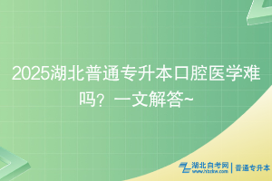 2025湖北普通專升本口腔醫(yī)學(xué)難嗎？一文解答~