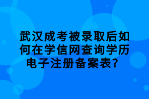 武漢成考被錄取后如何在學信網(wǎng)查詢學歷電子注冊備案表？