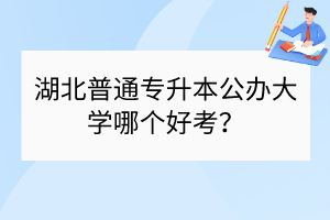 湖北普通專升本公辦大學哪個好考？