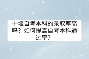 十堰自考本科的錄取率高嗎？如何提高自考本科通過率？