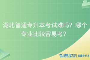 湖北普通專升本考試難嗎？哪個(gè)專業(yè)比較容易考？