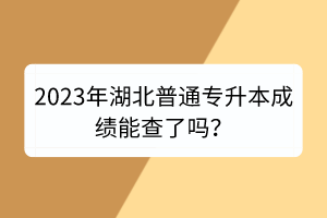 2023年湖北普通專升本成績能查了嗎？