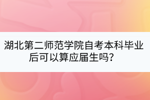 湖北第二師范學(xué)院自考本科畢業(yè)后可以算應(yīng)屆生嗎？