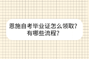 恩施自考畢業(yè)證怎么領(lǐng)?。坑心男┝鞒?？