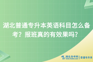湖北普通專升本英語科目怎么備考？報(bào)班真的有效果嗎？