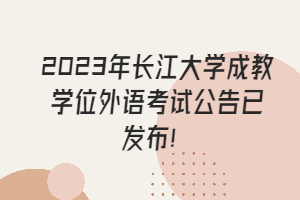 2023年長(zhǎng)江大學(xué)成教學(xué)位外語(yǔ)考試公告已發(fā)布！