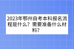 2023年鄂州自考本科報名流程是什么？需要準備什么材料？