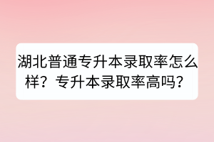 湖北普通專升本錄取率怎么樣？專升本錄取率高嗎？