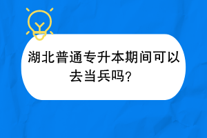 湖北普通專升本期間可以去當(dāng)兵嗎？
