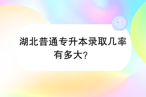 湖北普通專(zhuān)升本錄取幾率有多大？