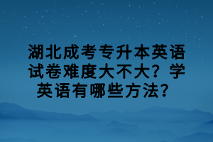 湖北成考專升本英語試卷難度大不大？學英語有哪些方法？