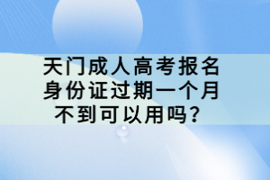 天門成人高考報(bào)名身份證過(guò)期一個(gè)月不到可以用嗎？