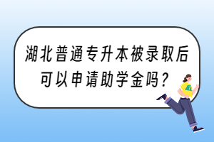 湖北普通專升本被錄取后可以申請(qǐng)助學(xué)金嗎？