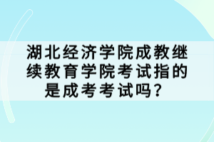 湖北經(jīng)濟(jì)學(xué)院成教繼續(xù)教育學(xué)院考試指的是成考考試嗎？