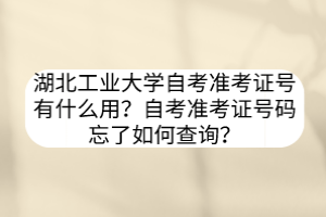 湖北工業(yè)大學(xué)自考準(zhǔn)考證號有什么用？自考準(zhǔn)考證號碼忘了如何查詢？