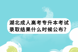 湖北成人高考專升本考試錄取結(jié)果什么時(shí)候公布？