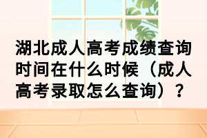 湖北成人高考成績查詢時間在什么時候（成人高考錄取怎么查詢）？