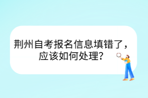 荊州自考報名信息填錯了，應(yīng)該如何處理？