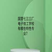 國營七三三廠電子技工學(xué)校有哪些特色專業(yè)？