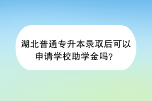 湖北普通專升本錄取后可以申請學(xué)校助學(xué)金嗎？