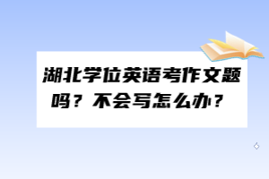 湖北學(xué)位英語考作文題嗎？不會(huì)寫怎么辦？