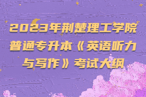2023年荊楚理工學院普通專升本《英語聽力與寫作》考試大綱