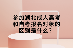 參加湖北成人高考和自考報名對象的區(qū)別是什么？