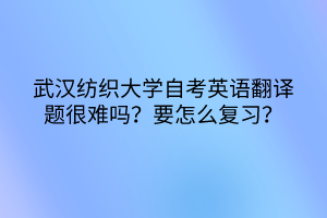 武漢紡織大學(xué)自考英語翻譯題很難嗎？要怎么復(fù)習(xí)？