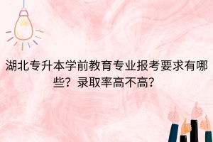 湖北專升本學(xué)前教育專業(yè)報考要求有哪些？錄取率高不高？