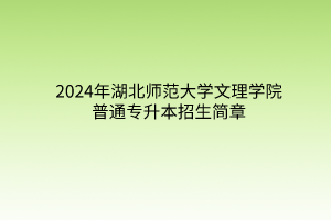 2024年湖北師范大學文理學院普通專升本招生簡章