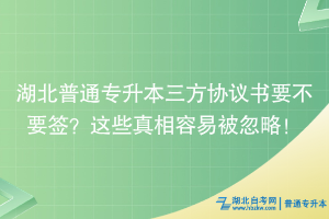 湖北普通專升本三方協(xié)議書要不要簽？這些真相容易被忽略！