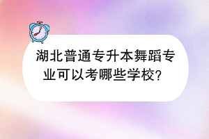 湖北普通專升本舞蹈專業(yè)可以考哪些學(xué)校？