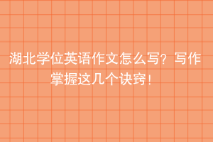 湖北學(xué)位英語作文怎么寫？寫作掌握這幾個(gè)訣竅！