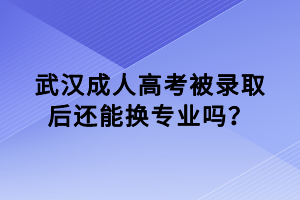 武漢成人高考被錄取后還能換專業(yè)嗎？