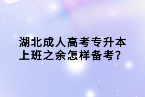 湖北成人高考專升本上班之余怎樣備考？