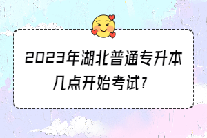 2023年湖北普通專升本幾點開始考試？