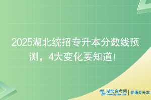 2025湖北統(tǒng)招專升本分?jǐn)?shù)線預(yù)測，4大變化要知道！