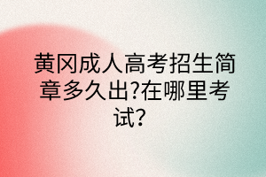 黃岡成人高考招生簡(jiǎn)章多久出?在哪里考試？