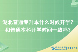 湖北普通專升本什么時(shí)候開學(xué)？和普通本科開學(xué)時(shí)間一致嗎？