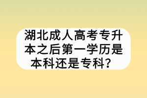 湖北成人高考專升本之后第一學(xué)歷是本科還是專科？