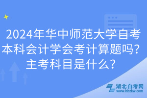 2024年華中師范大學(xué)自考本科會計學(xué)會考計算題嗎？主考科目是什么？