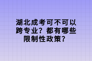 湖北成考可不可以跨專業(yè)？都有哪些限制性政策？