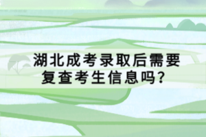 湖北成考錄取后需要復(fù)查考生信息嗎？