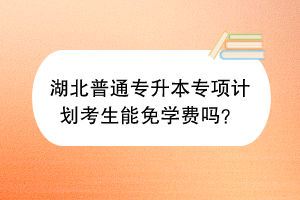 湖北普通專升本專項計劃考生能免學(xué)費嗎？
