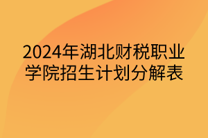 2024年湖北財稅職業(yè)學院招生計劃分解表